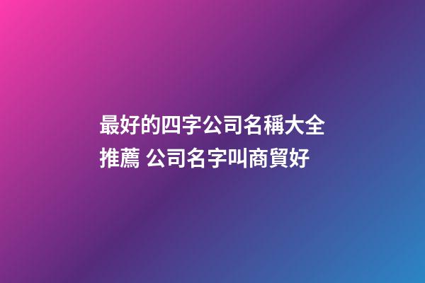 最好的四字公司名稱大全推薦 公司名字叫商貿好-第1張-公司起名-玄機派